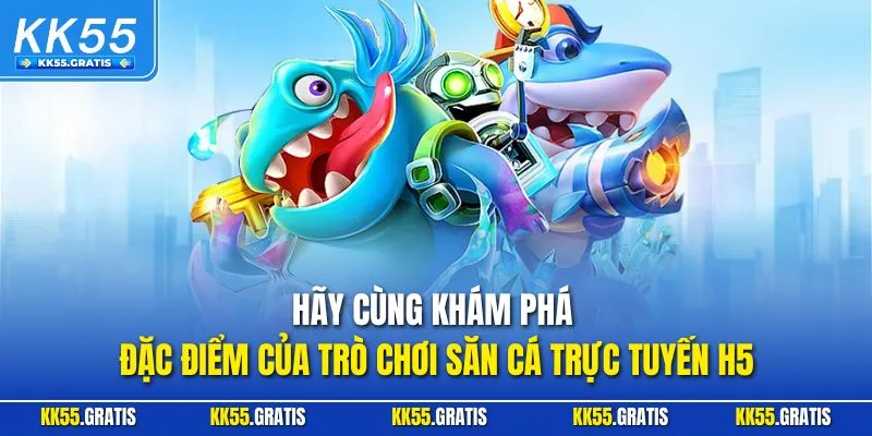 Hãy cùng khám phá đặc điểm của trò chơi săn cá trực tuyến H5